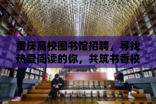 重慶高校圖書館招聘，尋找熱愛閱讀的你，共筑書香校園