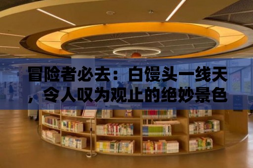 冒險(xiǎn)者必去：白饅頭一線天，令人嘆為觀止的絕妙景色