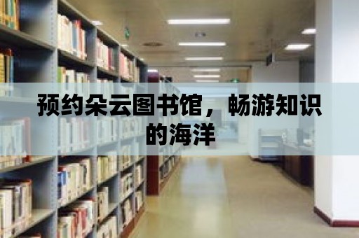 預(yù)約朵云圖書館，暢游知識的海洋