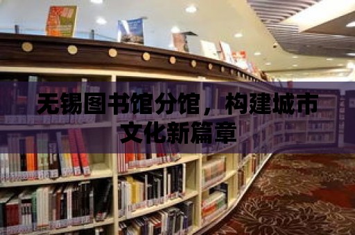 無錫圖書館分館，構建城市文化新篇章