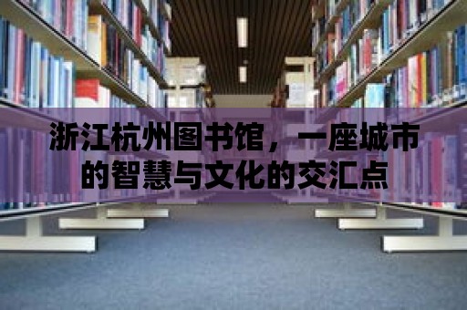 浙江杭州圖書館，一座城市的智慧與文化的交匯點