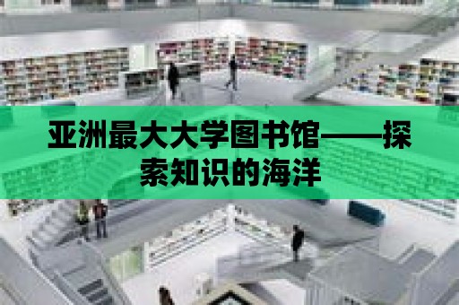 亞洲最大大學(xué)圖書館——探索知識的海洋