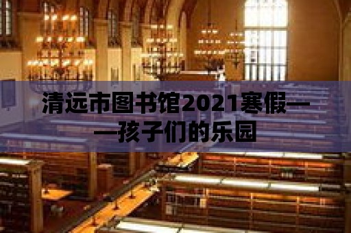 清遠市圖書館2021寒假——孩子們的樂園