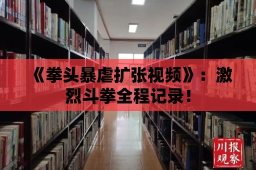 《拳頭暴虐擴張視頻》：激烈斗拳全程記錄！