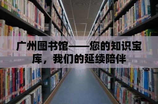 廣州圖書館——您的知識寶庫，我們的延續陪伴