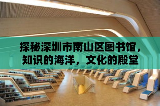 探秘深圳市南山區圖書館，知識的海洋，文化的殿堂