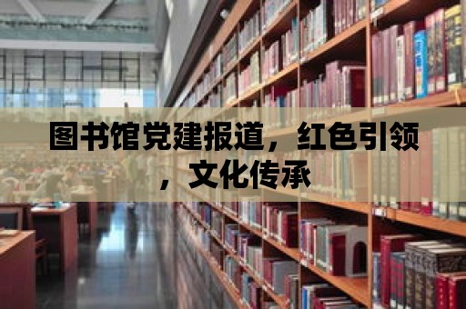 圖書館黨建報道，紅色引領，文化傳承