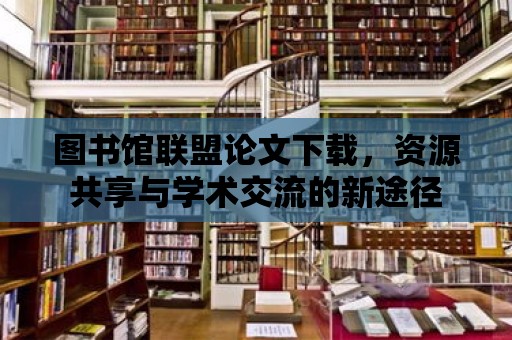 圖書館聯盟論文下載，資源共享與學術交流的新途徑