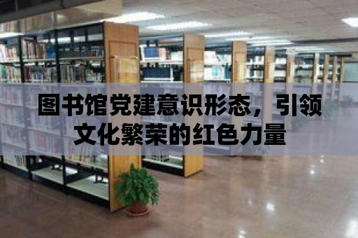 圖書館黨建意識形態(tài)，引領(lǐng)文化繁榮的紅色力量