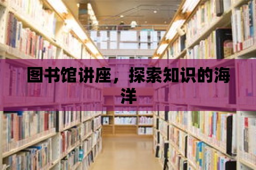 圖書館講座，探索知識(shí)的海洋