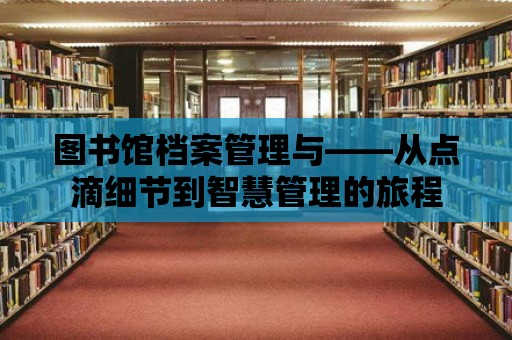 圖書(shū)館檔案管理與——從點(diǎn)滴細(xì)節(jié)到智慧管理的旅程