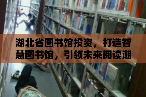 湖北省圖書館投資，打造智慧圖書館，引領(lǐng)未來閱讀潮流