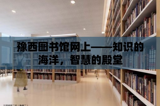 豫西圖書館網上——知識的海洋，智慧的殿堂