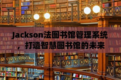 Jackson法圖書館管理系統(tǒng)，打造智慧圖書館的未來