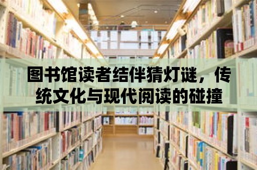 圖書館讀者結伴猜燈謎，傳統文化與現代閱讀的碰撞