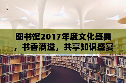 圖書館2017年度文化盛典，書香滿溢，共享知識盛宴