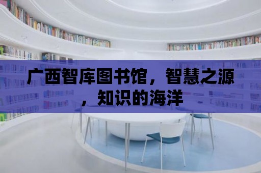 廣西智庫圖書館，智慧之源，知識的海洋