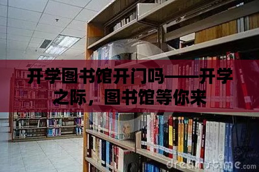 開學圖書館開門嗎——開學之際，圖書館等你來