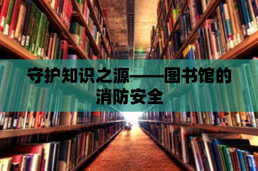 守護知識之源——圖書館的消防安全