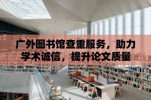 廣外圖書館查重服務，助力學術誠信，提升論文質量