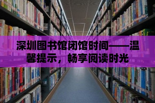 深圳圖書館閉館時間——溫馨提示，暢享閱讀時光