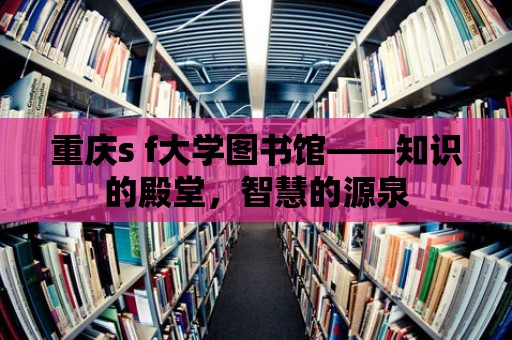 重慶s f大學圖書館——知識的殿堂，智慧的源泉