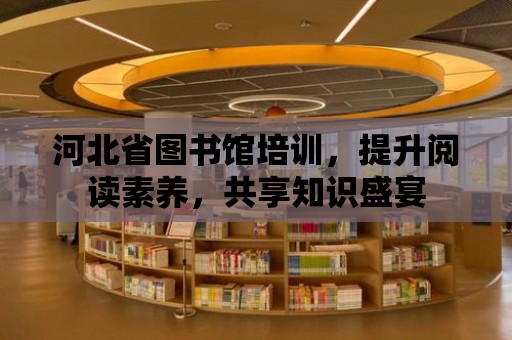 河北省圖書館培訓，提升閱讀素養，共享知識盛宴