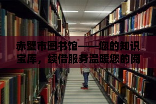 赤壁市圖書館——您的知識寶庫，續(xù)借服務(wù)溫暖您的閱讀之旅