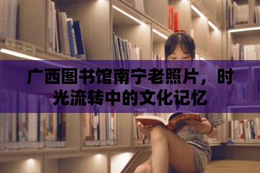 廣西圖書館南寧老照片，時光流轉(zhuǎn)中的文化記憶