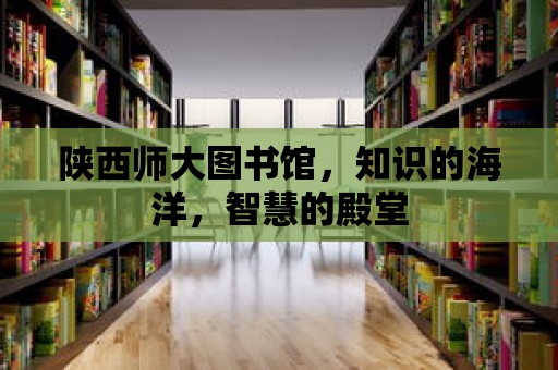 陜西師大圖書館，知識的海洋，智慧的殿堂