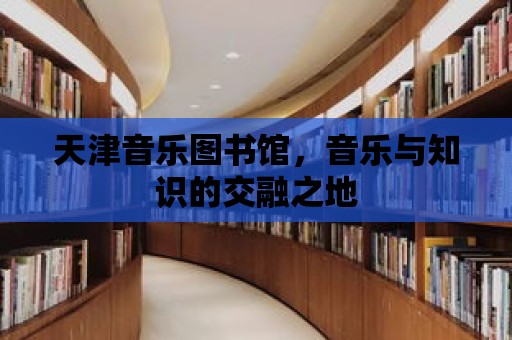 天津音樂圖書館，音樂與知識的交融之地