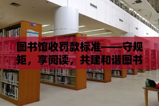 圖書館收罰款標準——守規(guī)矩，享閱讀，共建和諧圖書館