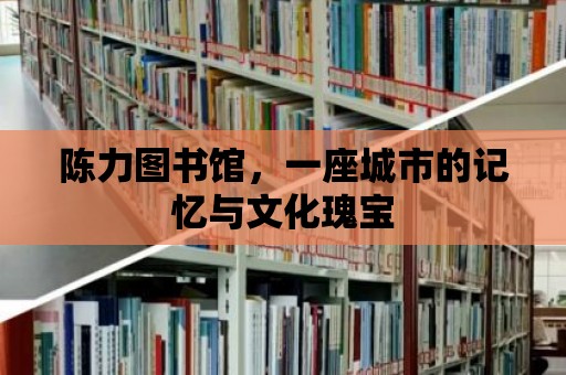 陳力圖書館，一座城市的記憶與文化瑰寶