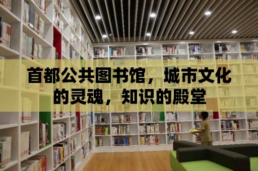 首都公共圖書館，城市文化的靈魂，知識的殿堂