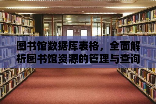 圖書館數(shù)據(jù)庫表格，全面解析圖書館資源的管理與查詢