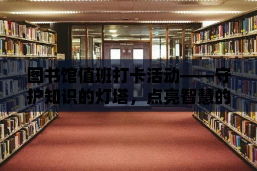 圖書館值班打卡活動——守護知識的燈塔，點亮智慧的旅程