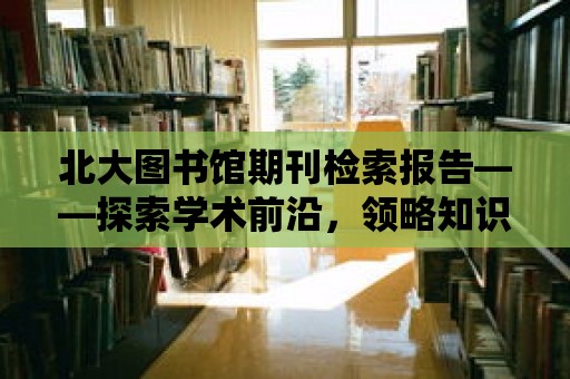 北大圖書館期刊檢索報告——探索學術前沿，領略知識魅力