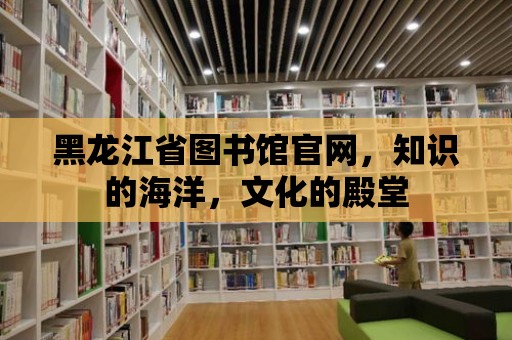 黑龍江省圖書館官網，知識的海洋，文化的殿堂