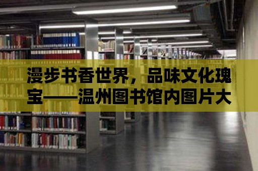 漫步書香世界，品味文化瑰寶——溫州圖書館內圖片大全