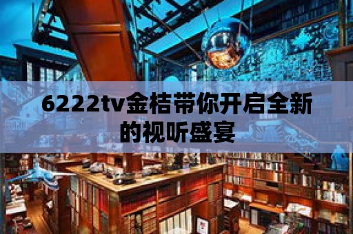 6222tv金桔帶你開啟全新的視聽盛宴