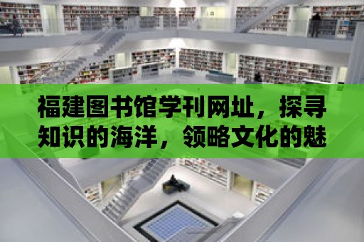 福建圖書館學刊網址，探尋知識的海洋，領略文化的魅力