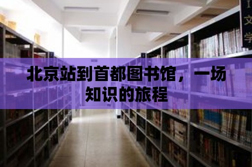 北京站到首都圖書館，一場知識的旅程