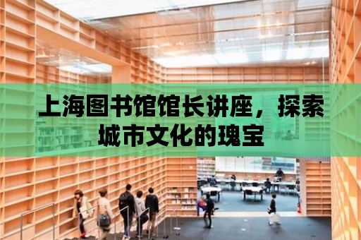 上海圖書館館長講座，探索城市文化的瑰寶