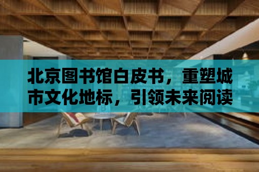 北京圖書館白皮書，重塑城市文化地標，引領未來閱讀新風尚