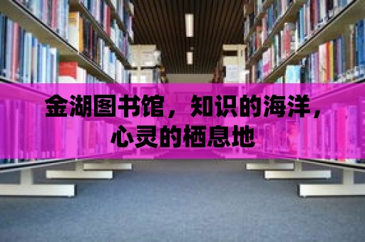 金湖圖書館，知識的海洋，心靈的棲息地