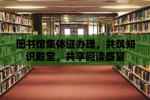 圖書館集體證辦理，共筑知識殿堂，共享閱讀盛宴