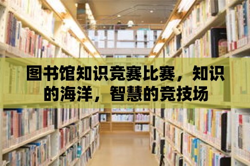 圖書館知識(shí)競(jìng)賽比賽，知識(shí)的海洋，智慧的競(jìng)技場(chǎng)