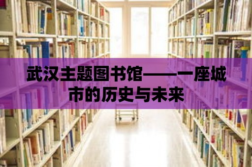 武漢主題圖書館——一座城市的歷史與未來