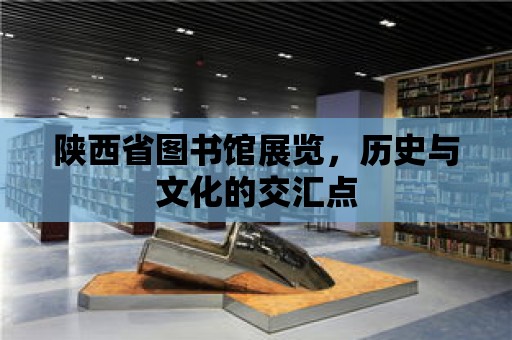 陜西省圖書館展覽，歷史與文化的交匯點