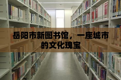 岳陽市新圖書館，一座城市的文化瑰寶